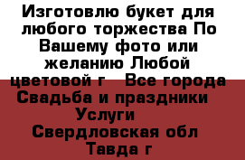 Изготовлю букет для любого торжества.По Вашему фото или желанию.Любой цветовой г - Все города Свадьба и праздники » Услуги   . Свердловская обл.,Тавда г.